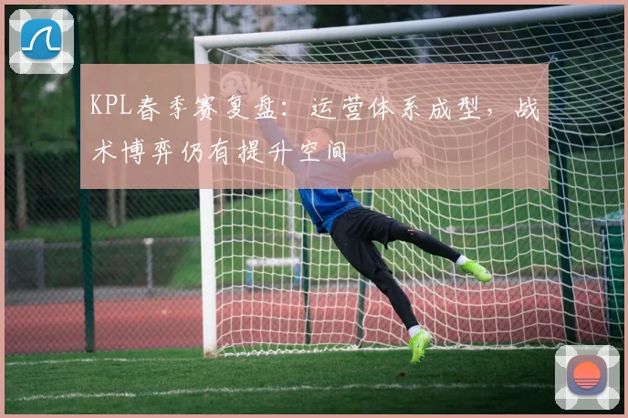 KPL春季赛复盘：运营体系成型，战术博弈仍有提升空间