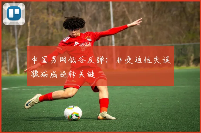 中国男网低谷反弹：非受迫性失误骤减成逆转关键
