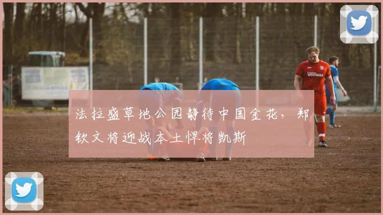 法拉盛草地公园静待中国金花，郑钦文将迎战本土悍将凯斯