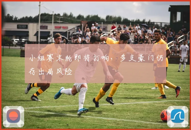 小组赛末轮即将打响，多支豪门仍存出局风险
