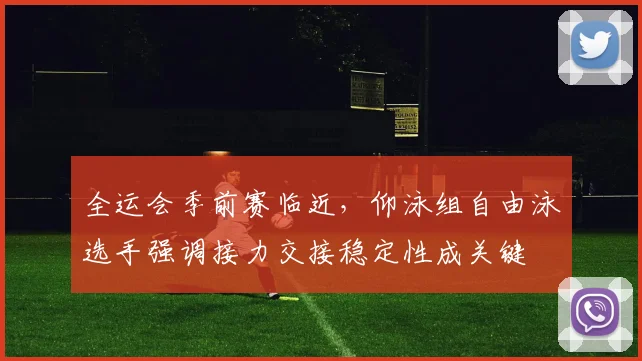 全运会季前赛临近，仰泳组自由泳选手强调接力交接稳定性成关键