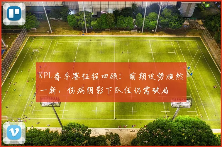 KPL春季赛征程回顾：前期攻势焕然一新，伤病阴影下队伍仍需破局
