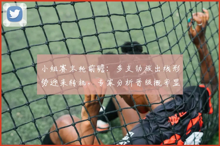 小组赛末轮前瞻：多支劲旅出线形势迎来转机，专家分析晋级概率显著上升