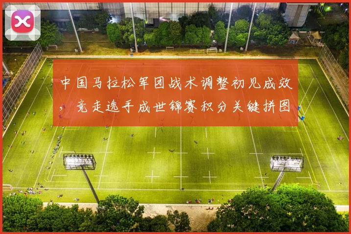 中国马拉松军团战术调整初见成效，竞走选手成世锦赛积分关键拼图