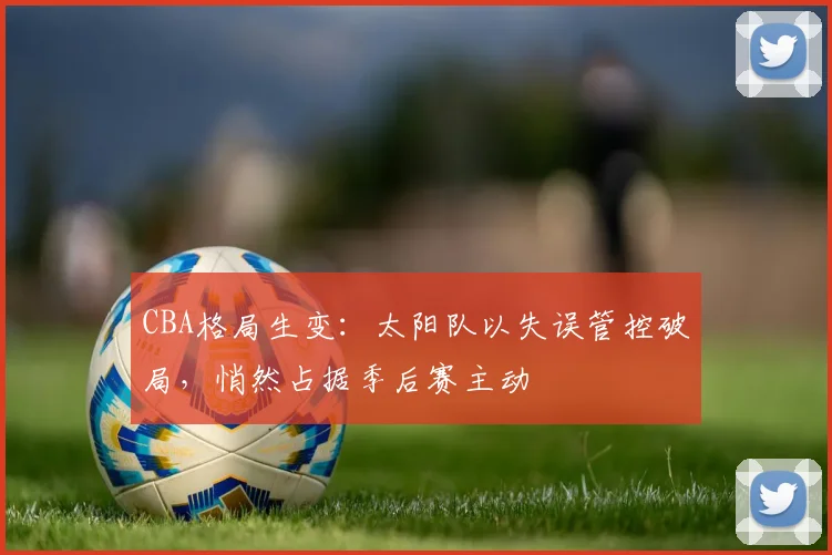 CBA格局生变：太阳队以失误管控破局，悄然占据季后赛主动
