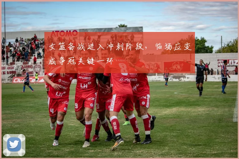 女篮备战进入冲刺阶段，临场应变成争冠关键一环