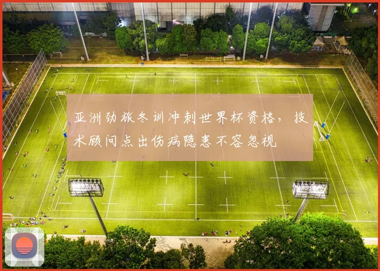 亚洲劲旅冬训冲刺世界杯资格，技术顾问点出伤病隐患不容忽视