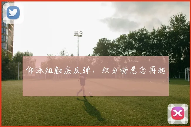 仰泳组触底反弹，积分榜悬念再起