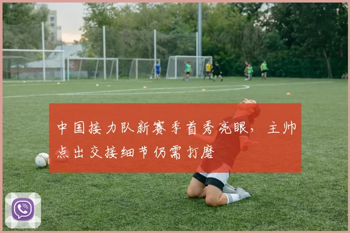 中国接力队新赛季首秀亮眼，主帅点出交接细节仍需打磨