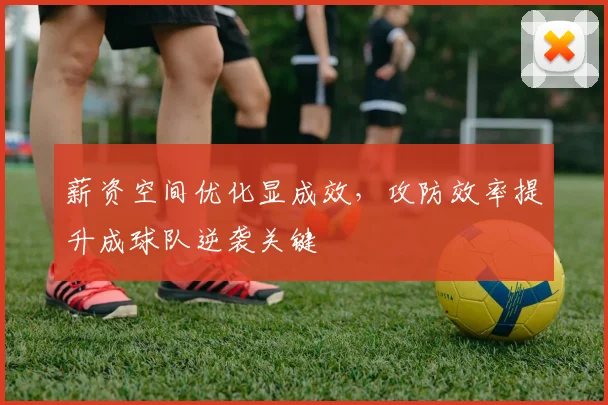 薪资空间优化显成效，攻防效率提升成球队逆袭关键