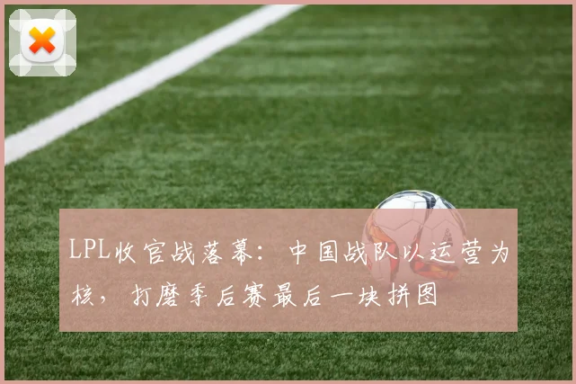 LPL收官战落幕：中国战队以运营为核，打磨季后赛最后一块拼图