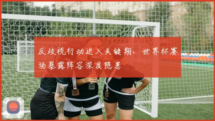 反歧视行动进入关键期，世界杯赛场暴露阵容深度隐患