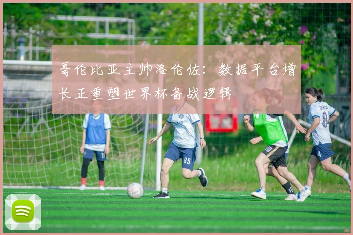 哥伦比亚主帅洛伦佐：数据平台增长正重塑世界杯备战逻辑