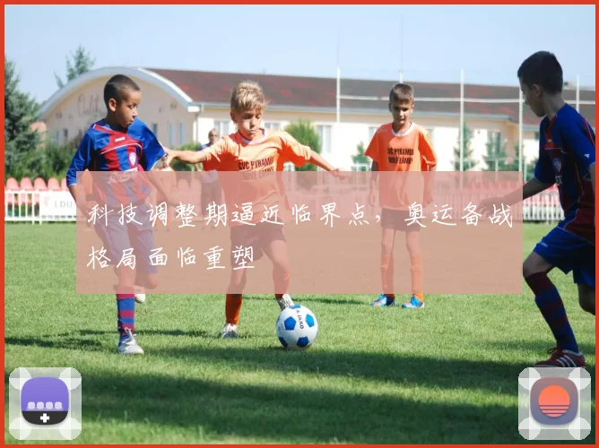 科技调整期逼近临界点，奥运备战格局面临重塑