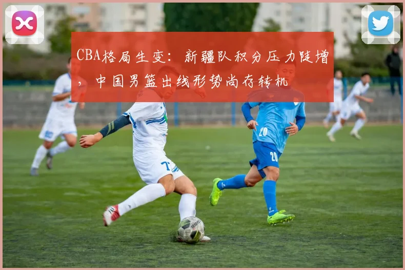 CBA格局生变：新疆队积分压力陡增，中国男篮出线形势尚存转机