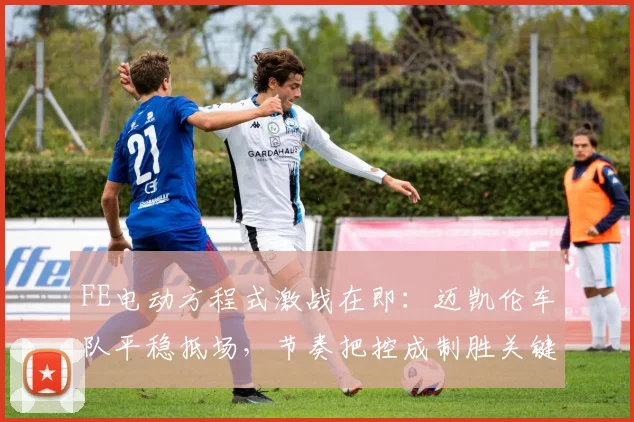 FE电动方程式激战在即：迈凯伦车队平稳抵场，节奏把控成制胜关键