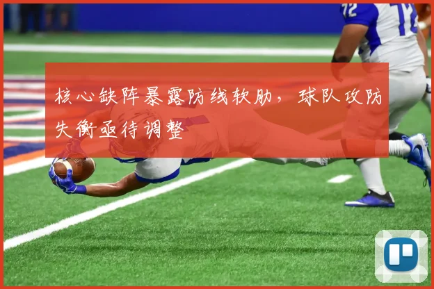 核心缺阵暴露防线软肋，球队攻防失衡亟待调整