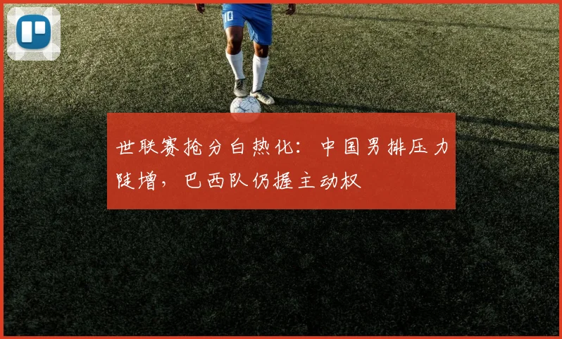世联赛抢分白热化：中国男排压力陡增，巴西队仍握主动权