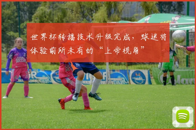 世界杯转播技术升级完成，球迷将体验前所未有的“上帝视角”