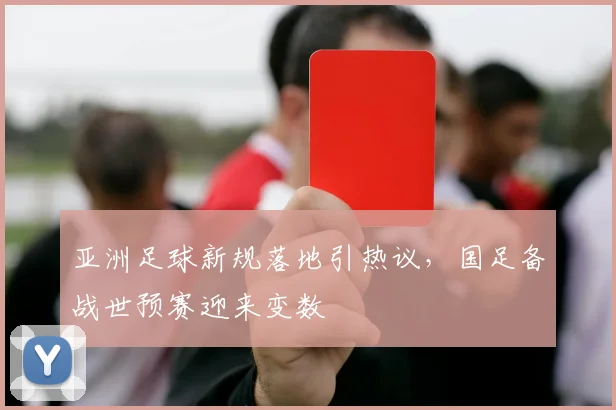 亚洲足球新规落地引热议，国足备战世预赛迎来变数