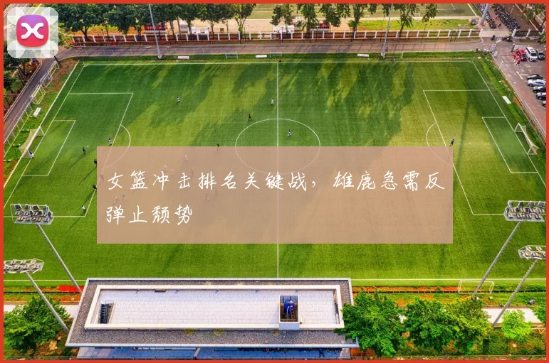 女篮冲击排名关键战，雄鹿急需反弹止颓势