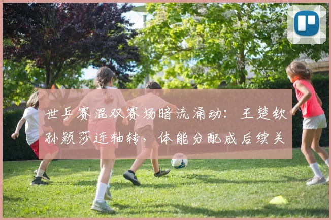 世乒赛混双赛场暗流涌动：王楚钦孙颖莎连轴转，体能分配成后续关键