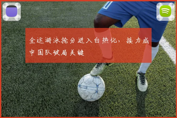 全运游泳抢分进入白热化，接力成中国队破局关键