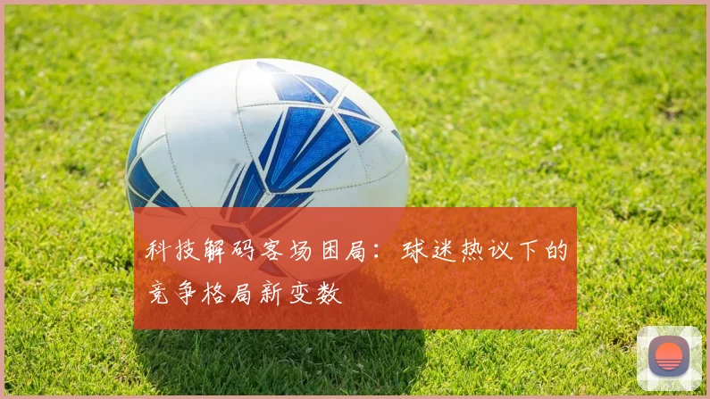 科技解码客场困局：球迷热议下的竞争格局新变数