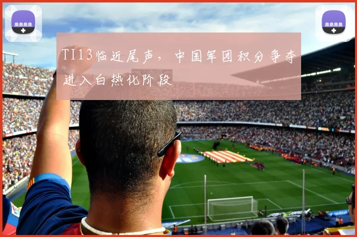 TI13临近尾声，中国军团积分争夺进入白热化阶段