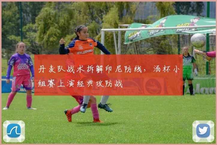 丹麦队战术拆解印尼防线，汤杯小组赛上演经典攻防战