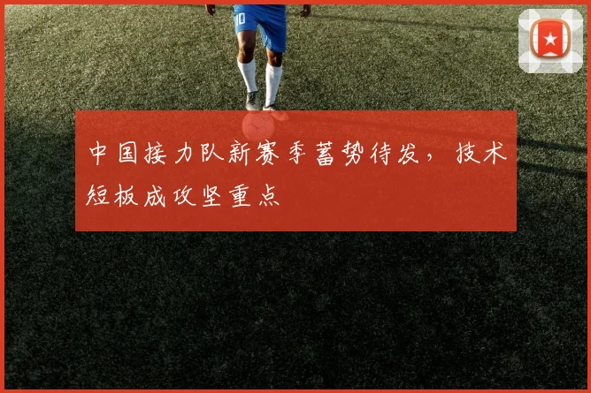 中国接力队新赛季蓄势待发，技术短板成攻坚重点